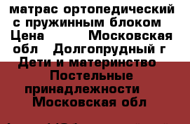 матрас ортопедический с пружинным блоком › Цена ­ 450 - Московская обл., Долгопрудный г. Дети и материнство » Постельные принадлежности   . Московская обл.